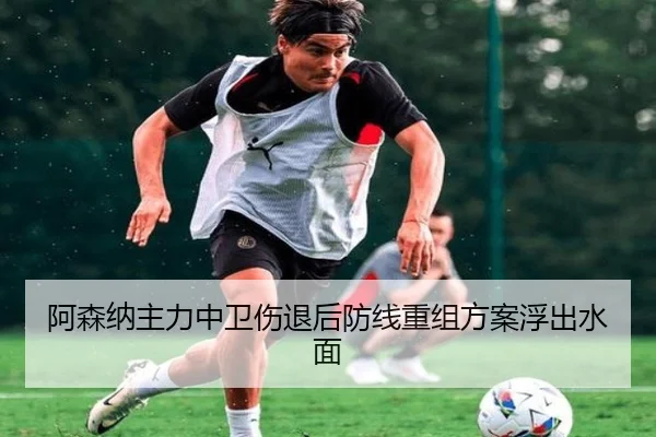 阿森纳主力中卫伤退后防线重组方案浮出水面