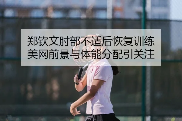 郑钦文肘部不适后恢复训练 美网前景与体能分配引关注 - PANDASPORTS